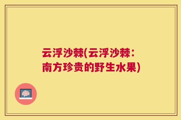 云浮沙棘(云浮沙棘：南方珍贵的野生水果)