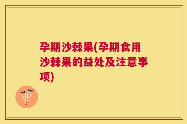 孕期沙棘果(孕期食用沙棘果的益处及注意事项)