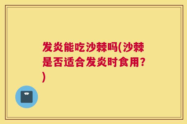 发炎能吃沙棘吗(沙棘是否适合发炎时食用？)