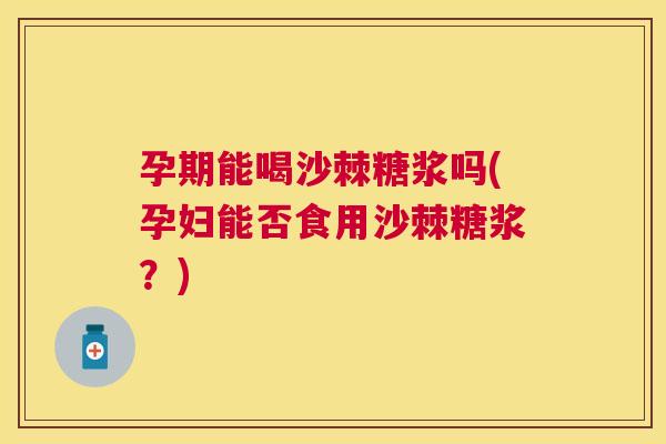 孕期能喝沙棘糖浆吗(孕妇能否食用沙棘糖浆？)