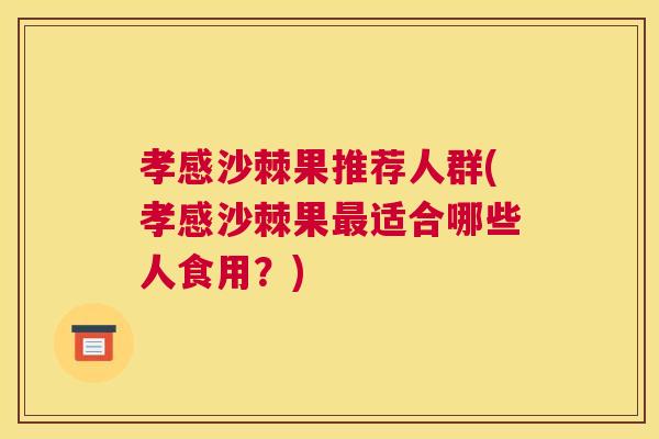 孝感沙棘果推荐人群(孝感沙棘果最适合哪些人食用？)