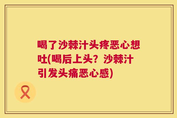 喝了沙棘汁头疼恶心想吐(喝后上头？沙棘汁引发头痛恶心感)