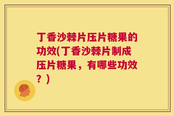 丁香沙棘片压片糖果的功效(丁香沙棘片制成压片糖果，有哪些功效？)