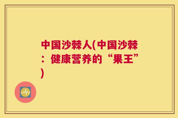 中国沙棘人(中国沙棘：健康营养的“果王”)
