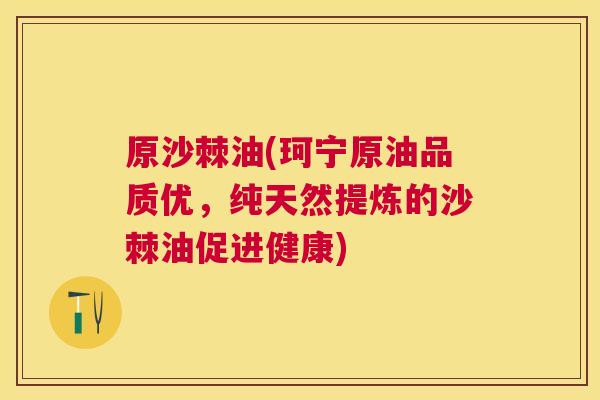原沙棘油(珂宁原油品质优，纯天然提炼的沙棘油促进健康)