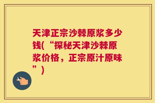 天津正宗沙棘原浆多少钱(“探秘天津沙棘原浆价格，正宗原汁原味”)