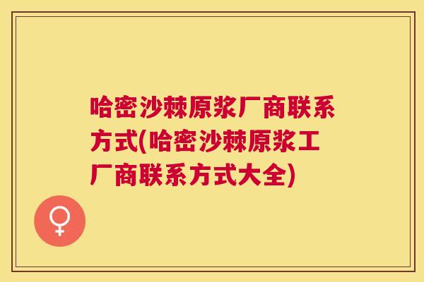 哈密沙棘原浆厂商联系方式(哈密沙棘原浆工厂商联系方式大全)