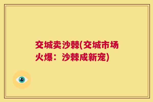 交城卖沙棘(交城市场火爆：沙棘成新宠)