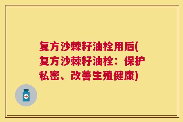 复方沙棘籽油栓用后(复方沙棘籽油栓：保护私密、改善生殖健康)