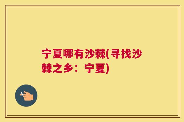 宁夏哪有沙棘(寻找沙棘之乡：宁夏)
