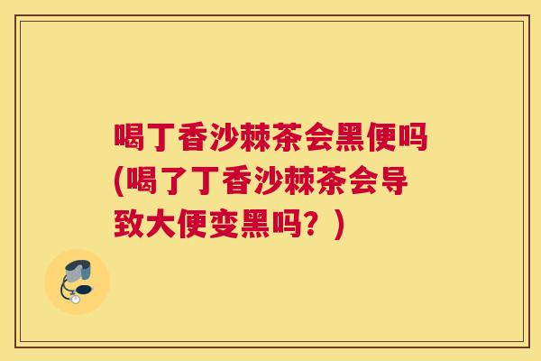 喝丁香沙棘茶会黑便吗(喝了丁香沙棘茶会导致大便变黑吗？)