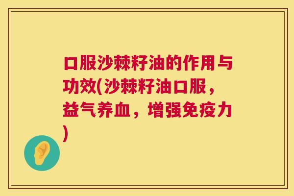 口服沙棘籽油的作用与功效(沙棘籽油口服，益气养血，增强免疫力)