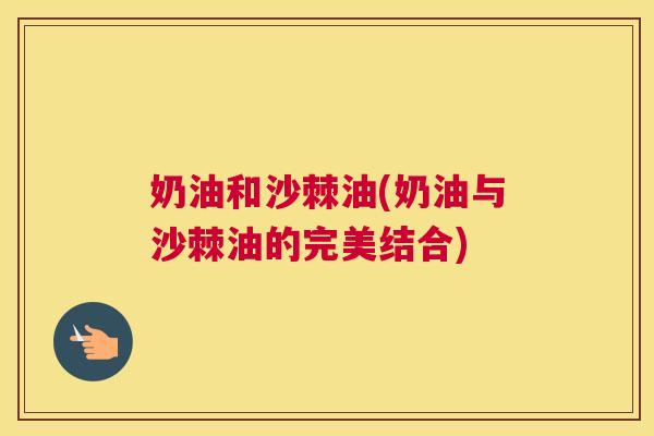 奶油和沙棘油(奶油与沙棘油的完美结合)