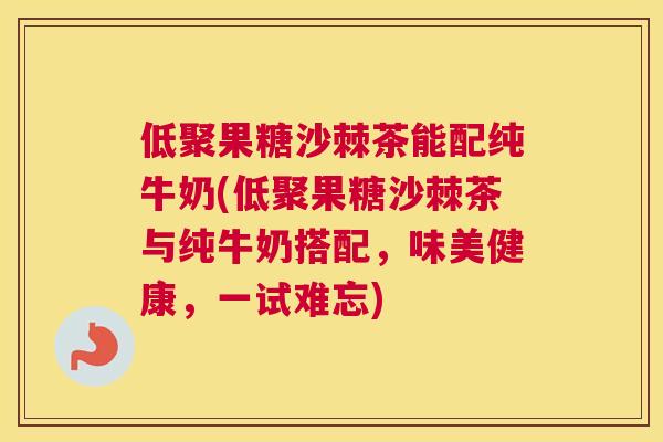 低聚果糖沙棘茶能配纯牛奶(低聚果糖沙棘茶与纯牛奶搭配，味美健康，一试难忘)