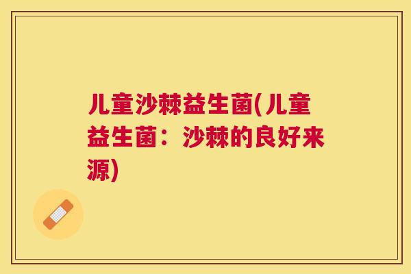 儿童沙棘益生菌(儿童益生菌：沙棘的良好来源)