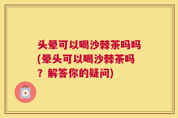 头晕可以喝沙棘茶吗吗(晕头可以喝沙棘茶吗?解答你的疑问) 头晕可以喝沙棘茶吗吗(晕头可以喝沙棘茶吗?解答你的疑问)