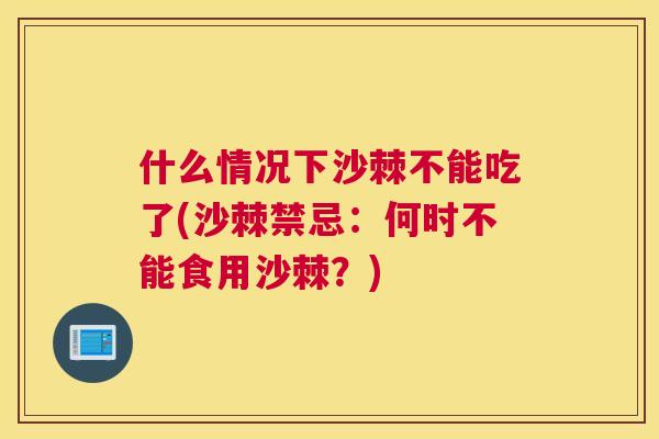 什么情况下沙棘不能吃了(沙棘禁忌：何时不能食用沙棘？)
