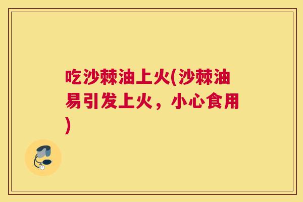 吃沙棘油上火(沙棘油易引发上火，小心食用)