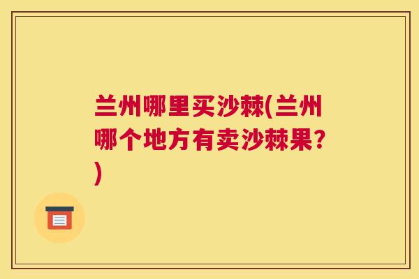 兰州哪里买沙棘(兰州哪个地方有卖沙棘果？)