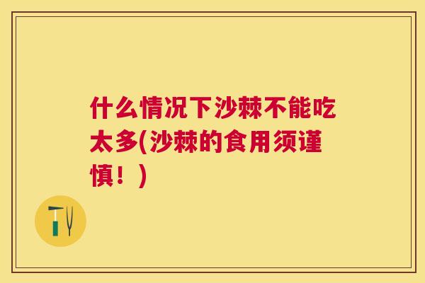 什么情况下沙棘不能吃太多(沙棘的食用须谨慎！)
