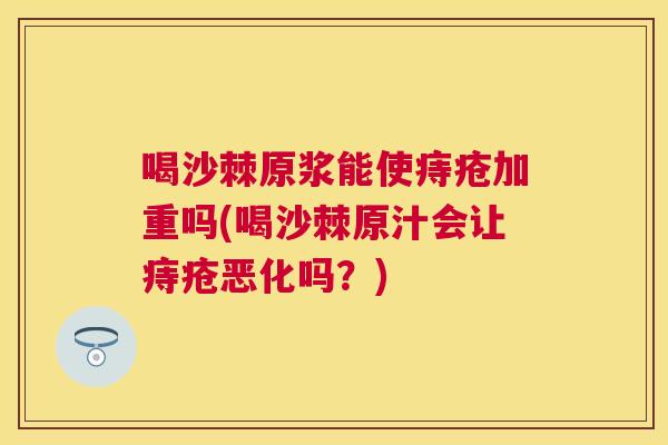 喝沙棘原浆能使痔疮加重吗(喝沙棘原汁会让痔疮恶化吗？)