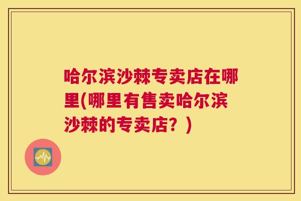 哈尔滨沙棘专卖店在哪里(哪里有售卖哈尔滨沙棘的专卖店？)
