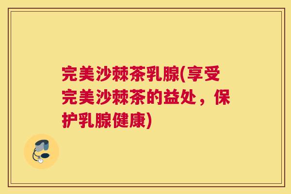 完美沙棘茶乳腺(享受完美沙棘茶的益处，保护乳腺健康)