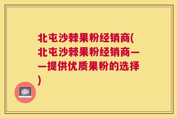 北屯沙棘果粉经销商(北屯沙棘果粉经销商——提供优质果粉的选择)