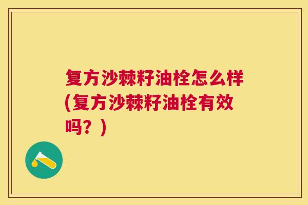 复方沙棘籽油栓怎么样(复方沙棘籽油栓有效吗？)