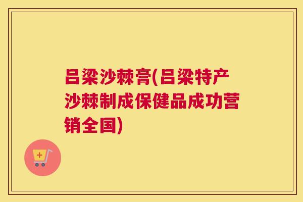 吕梁沙棘膏(吕梁特产沙棘制成保健品成功营销全国)