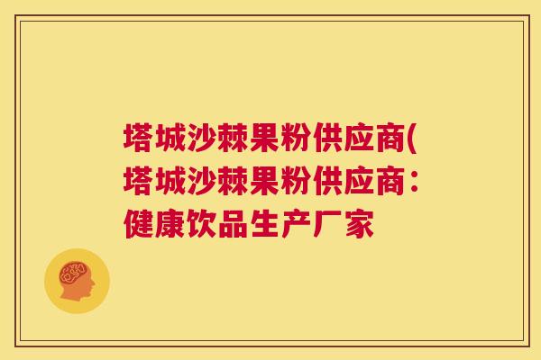 塔城沙棘果粉供应商(塔城沙棘果粉供应商：健康饮品生产厂家