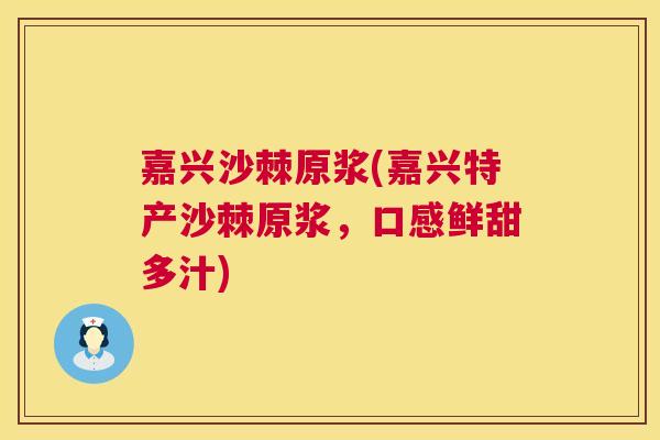 嘉兴沙棘原浆(嘉兴特产沙棘原浆，口感鲜甜多汁)