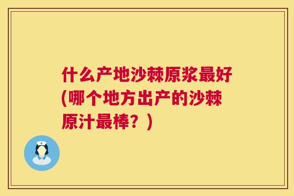 什么产地沙棘原浆最好(哪个地方出产的沙棘原汁最棒？)