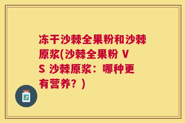 冻干沙棘全果粉和沙棘原浆(沙棘全果粉 VS 沙棘原浆：哪种更有营养？)