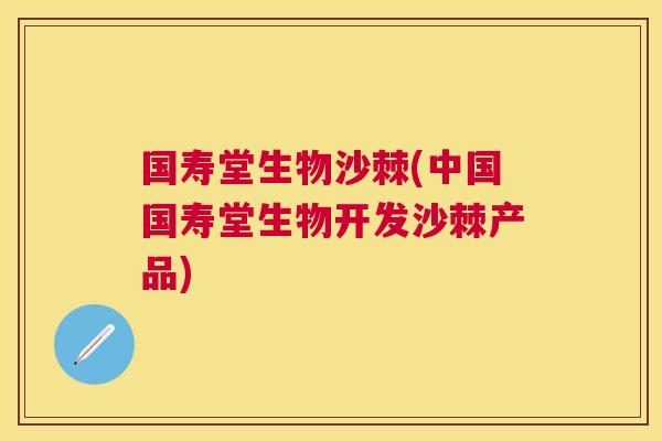国寿堂生物沙棘(中国国寿堂生物开发沙棘产品)