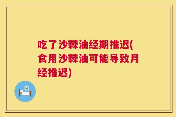 吃了沙棘油经期推迟(食用沙棘油可能导致月经推迟)