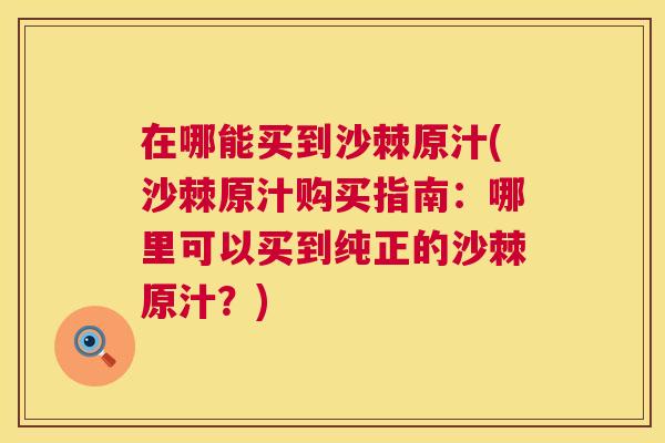 在哪能买到沙棘原汁(沙棘原汁购买指南：哪里可以买到纯正的沙棘原汁？)