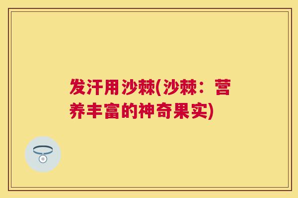 发汗用沙棘(沙棘：营养丰富的神奇果实)