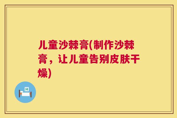 儿童沙棘膏(制作沙棘膏，让儿童告别皮肤干燥)