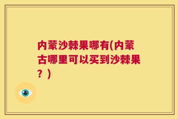 内蒙沙棘果哪有(内蒙古哪里可以买到沙棘果？)