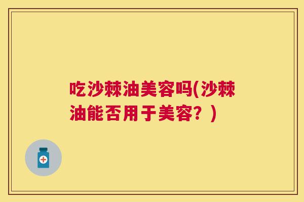 吃沙棘油美容吗(沙棘油能否用于美容？)