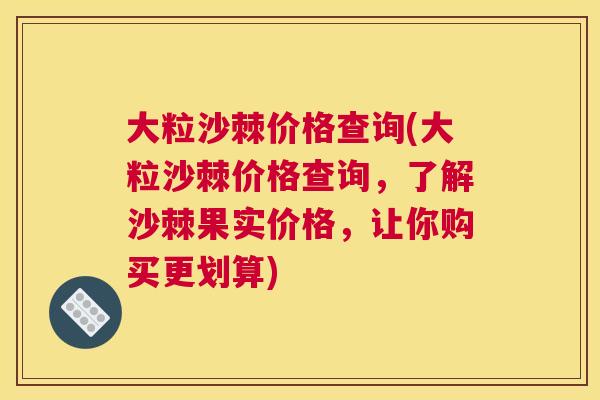 大粒沙棘价格查询(大粒沙棘价格查询，了解沙棘果实价格，让你购买更划算)