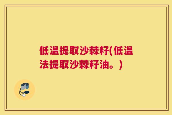 低温提取沙棘籽(低温法提取沙棘籽油。)