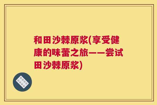 和田沙棘原浆(享受健康的味蕾之旅——尝试田沙棘原浆)
