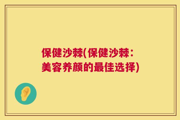 保健沙棘(保健沙棘：美容养颜的最佳选择)