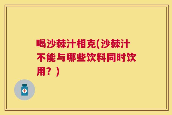 喝沙棘汁相克(沙棘汁不能与哪些饮料同时饮用？)