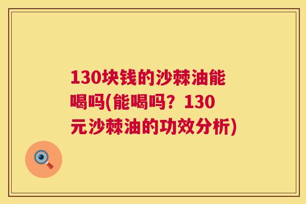 130块钱的沙棘油能喝吗(能喝吗？130元沙棘油的功效分析)