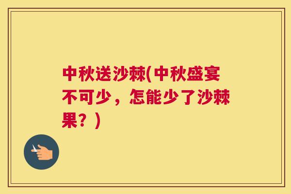 中秋送沙棘(中秋盛宴不可少，怎能少了沙棘果？)