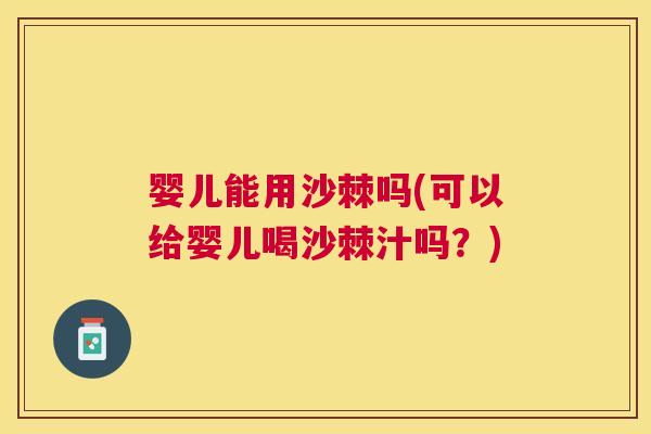 婴儿能用沙棘吗(可以给婴儿喝沙棘汁吗？)