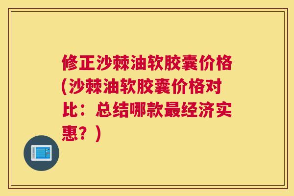 修正沙棘油软胶囊价格(沙棘油软胶囊价格对比：总结哪款最经济实惠？)